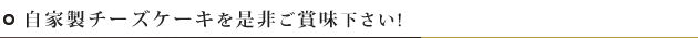 自家製チーズケーキを是非ご賞味下さい!